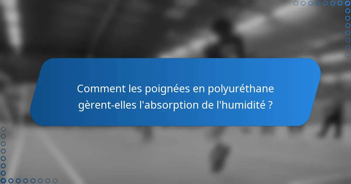 Comment les poignées en polyuréthane gèrent-elles l'absorption de l'humidité ?