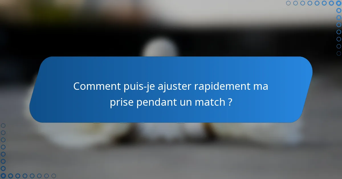 Comment puis-je ajuster rapidement ma prise pendant un match ?