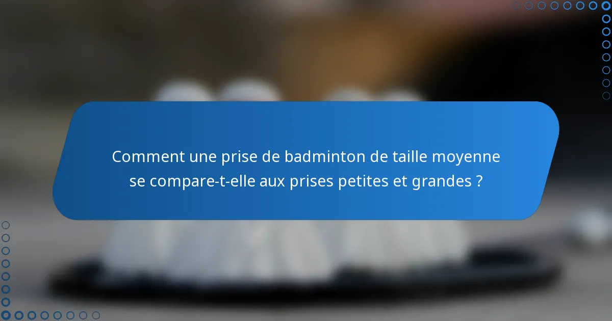 Comment une prise de badminton de taille moyenne se compare-t-elle aux prises petites et grandes ?