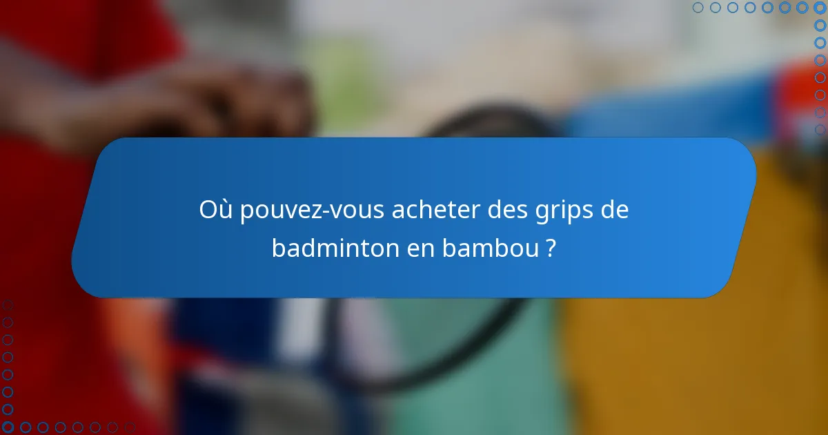 Où pouvez-vous acheter des grips de badminton en bambou ?