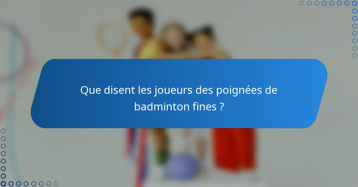 Que disent les joueurs des poignées de badminton fines ?