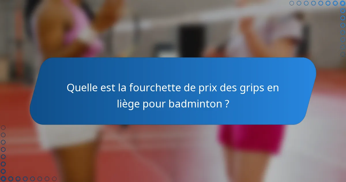 Quelle est la fourchette de prix des grips en liège pour badminton ?