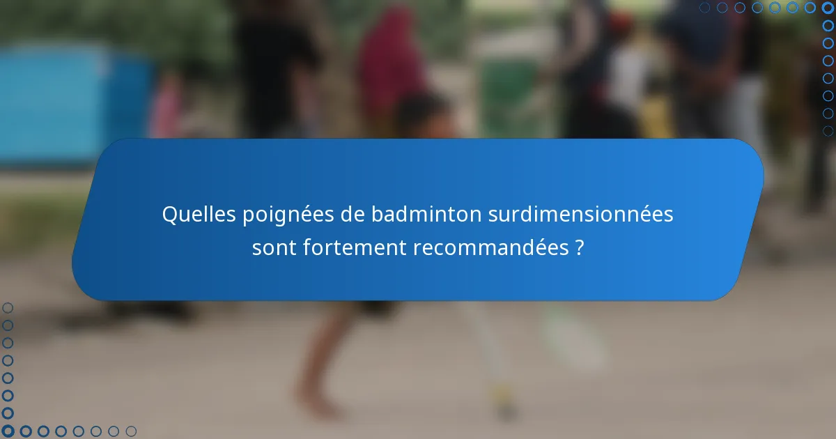 Quelles poignées de badminton surdimensionnées sont fortement recommandées ?