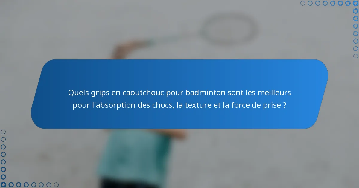 Quels grips en caoutchouc pour badminton sont les meilleurs pour l'absorption des chocs, la texture et la force de prise ?