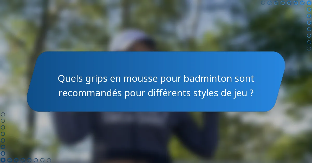 Quels grips en mousse pour badminton sont recommandés pour différents styles de jeu ?