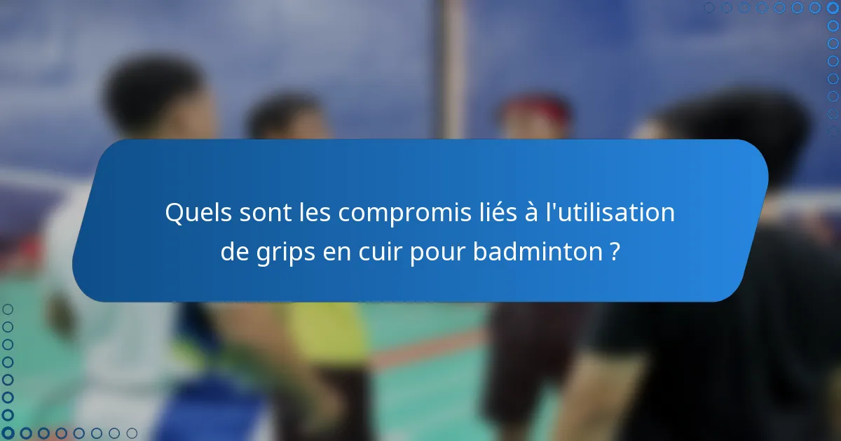 Quels sont les compromis liés à l'utilisation de grips en cuir pour badminton ?